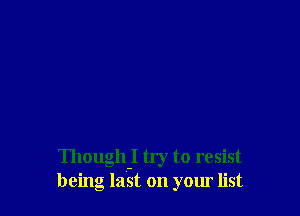 Though-I try to resist
being last on your list