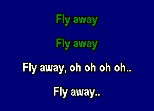 Fly away, oh oh oh oh..

Fly away..
