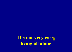 It's not very east
living all alone