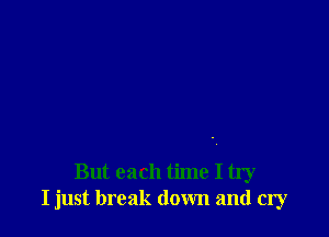 But each time I try
I just break down and cry