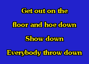 Get out on the
floor and hoe down

Show down

Everybody throw down