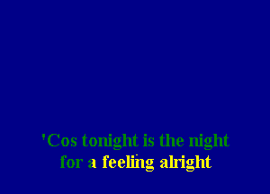'Cos tonight is the night
for a feeling alright
