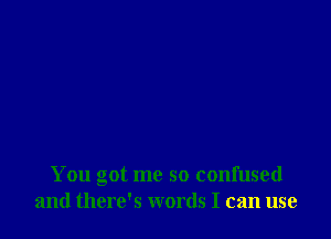 You got me so confused
and there's words I can use