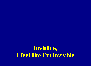 Invisible,
I feel like I'm invisible