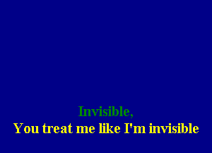 Invisible,
You treat me like I'm invisible