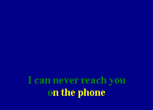 I can never reach you
on the phone
