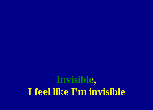 Invisible,
I feel like I'm invisible