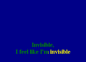 Invisible,
I feel like I'm invisible