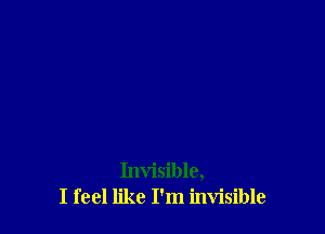 Invisible,
I feel like I'm invisible