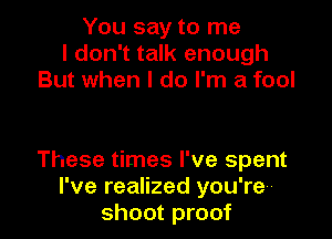 You say to me
I don't talk enough
But when I do I'm a fool

These times I've spent
I've realized you're
shoot proof