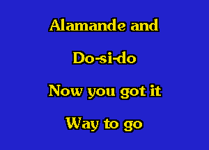 Alamande and

Do-si-do

Now you got it

Way to go