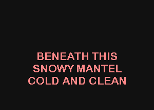 BENEATH THIS
SNOWY MANTEL
COLD AND CLEAN