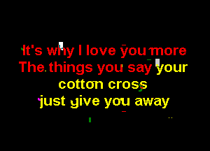 it's why I love 90uynore
Thethings you say u,Iour

cotton crosys
just give you away