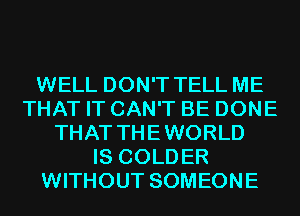 WELL DON'T TELL ME
THAT IT CAN'T BE DONE
THAT THEWORLD
IS COLDER
WITHOUT SOMEONE