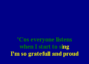 'Cos everyone listens
when I start to sing
I'm so grateful! and proud