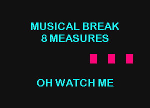 MUSICAL BREAK
8 MEASURES

OH WATCH ME