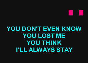 YOU DON'T EVEN KNOW

YOU LOST ME
YOU THINK
I'LL ALWAYS STAY