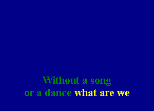 Without a song
or a dance what are we