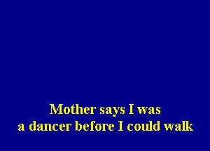 Mother says I was
a dancer before I could walk