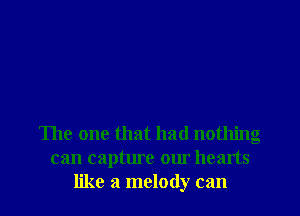 The one that had nothing
can capture our hearts
like a melody can