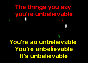 The things you say

you're unbelievable
II - ,

- a
.3'
You're so unbelievable

You're unbelievable
It's unbelievable