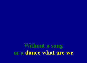 Without a song
or a dance what are we