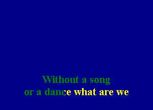 Without a song
or a dance what are we