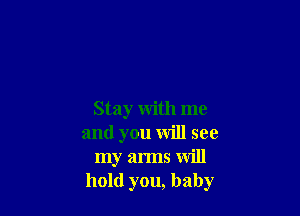 Stay with me
and you will see
my arms will
hold you, baby