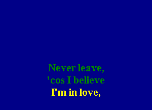N ever leave,
'cos I believe
I'm in love,