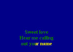 Sweet love
Hear me calling
out your name