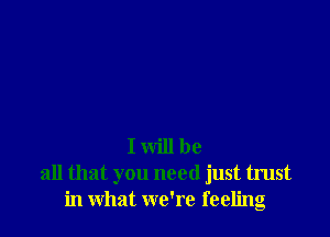 I will be
all that you need just trust
in what we're feeling