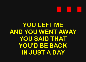 YOU LEFT ME

AND YOU WENT AWAY
YOU SAID THAT
YOU'D BE BACK

IN JUSTA DAY