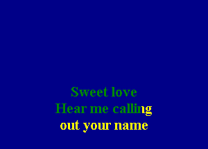 Sweet love
Hear me calling
out your name