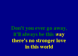 Don't you ever go away,
it'll always be this way
there's no stronger love
in this world