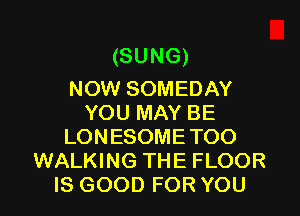(SUNG)
NOW SOMEDAY

YOU MAY BE
LONESOMETOO
WALKING THE FLOOR
IS GOOD FOR YOU