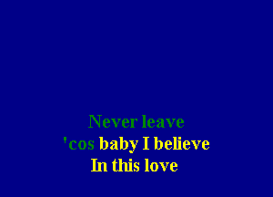 N ever leave
'cos baby I believe
In this love