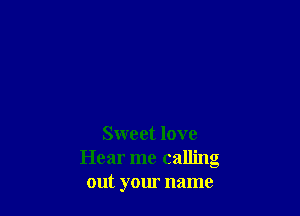 Sweet love
Hear me calling
out your name