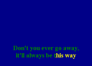 Don't you ever go away,
it'll always be this way