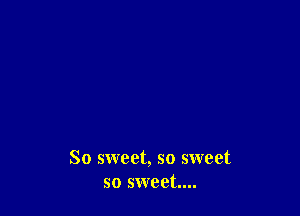 So sweet, so sweet
so sweet...