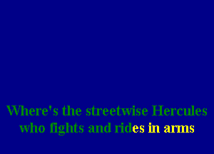 Where's the streetwise Hercules
Who lights and rides in arms