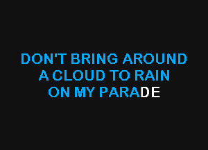 DON'T BRING AROUND

A CLOUD TO RAIN
ON MY PARADE
