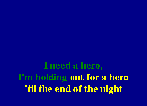 I need a hero,
I'm holding out for a hero
'til the end of the night