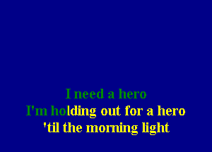 I need a hero
I'm holding out for a hero
'til the morning light