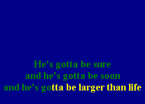 He's gotta be sure
and he's gotta be soon
and he's gotta be larger than life