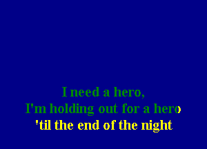 I need a hero,
I'm holding out for a hero
'til the end of the night