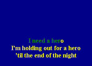 I need a hero
I'm holding out for a hero
'til the end of the night