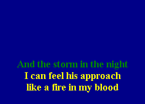 And the storm in the night
I can feel his approach
like a tire in my blood
