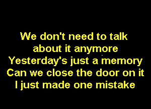 We don't need to talk
about it anymore
Yesterday's just a memory
Can we close the door on it
I just made one mistake