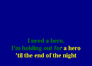 I need a hero,
I'm holding out for a hero
'til the end of the night