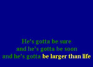 He's gotta be sure
and he's gotta be soon
and he's gotta be larger than life